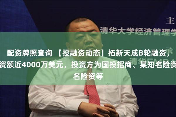 配资牌照查询 【投融资动态】拓新天成B轮融资，融资额近4000万美元，投资方为国投招商、某知名险资等