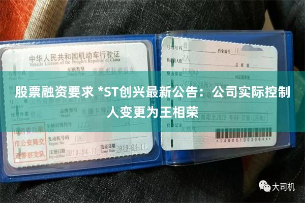 股票融资要求 *ST创兴最新公告：公司实际控制人变更为王相荣