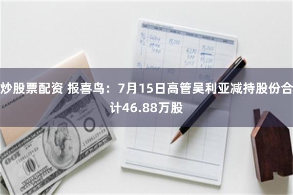 炒股票配资 报喜鸟：7月15日高管吴利亚减持股份合计46.88万股
