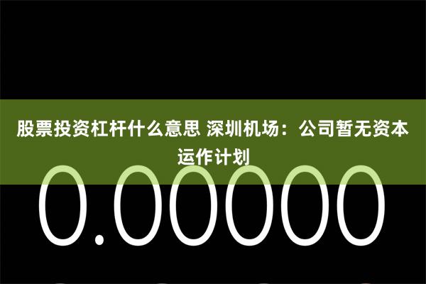 股票投资杠杆什么意思 深圳机场：公司暂无资本运作计划