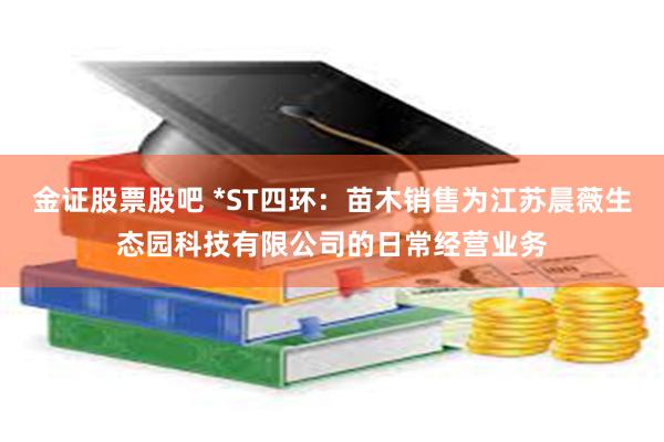 金证股票股吧 *ST四环：苗木销售为江苏晨薇生态园科技有限公司的日常经营业务