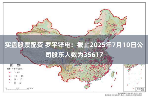 实盘股票配资 罗平锌电：截止2025年7月10日公司股东人数为35617