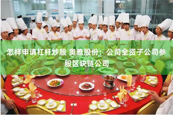怎样申请杠杆炒股 奥雅股份：公司全资子公司参股区块链公司