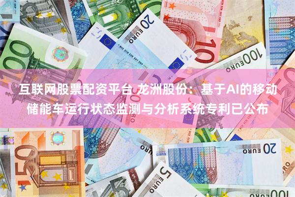 互联网股票配资平台 龙洲股份：基于AI的移动储能车运行状态监测与分析系统专利已公布