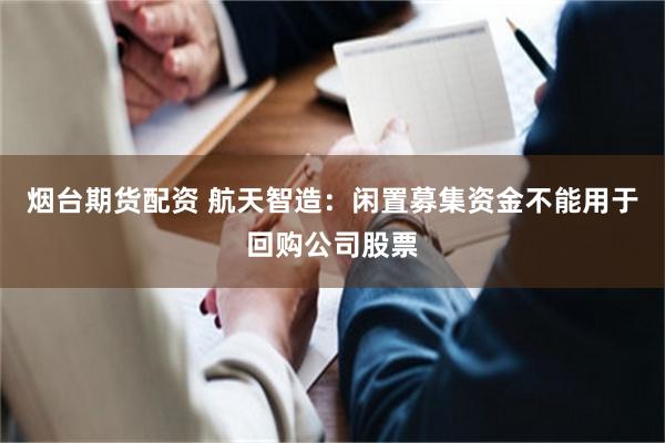 烟台期货配资 航天智造：闲置募集资金不能用于回购公司股票