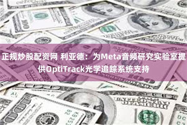 正规炒股配资网 利亚德：为Meta音频研究实验室提供OptiTrack光学追踪系统支持