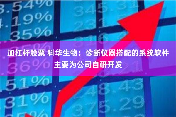 加杠杆股票 科华生物：诊断仪器搭配的系统软件主要为公司自研开发