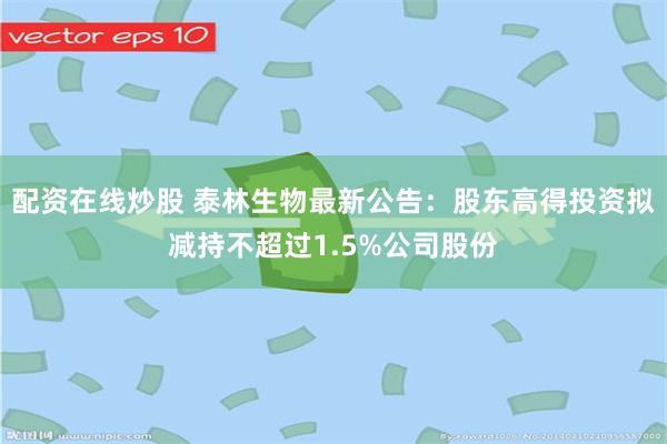 配资在线炒股 泰林生物最新公告：股东高得投资拟减持不超过1.5%公司股份