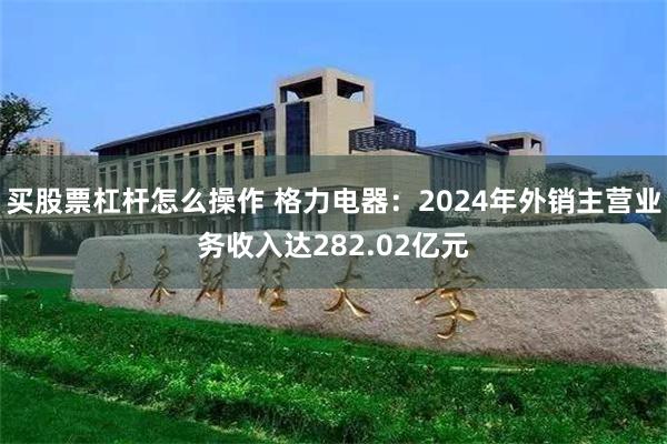 买股票杠杆怎么操作 格力电器：2024年外销主营业务收入达282.02亿元