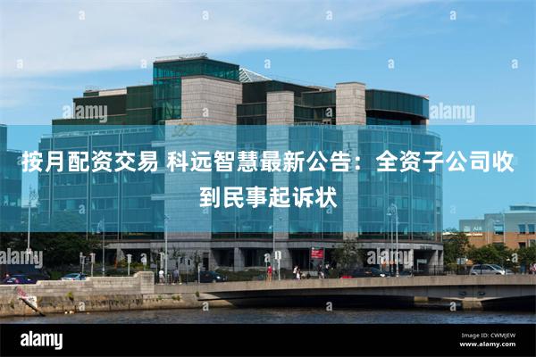 按月配资交易 科远智慧最新公告：全资子公司收到民事起诉状