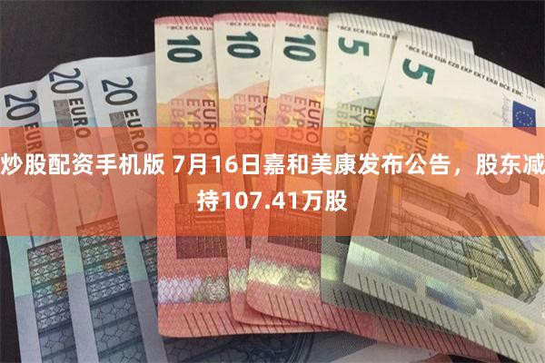 炒股配资手机版 7月16日嘉和美康发布公告，股东减持107.41万股