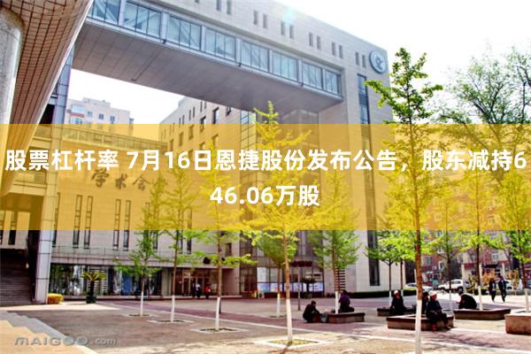 股票杠杆率 7月16日恩捷股份发布公告，股东减持646.06万股