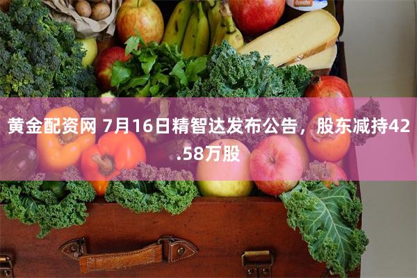 黄金配资网 7月16日精智达发布公告，股东减持42.58万股