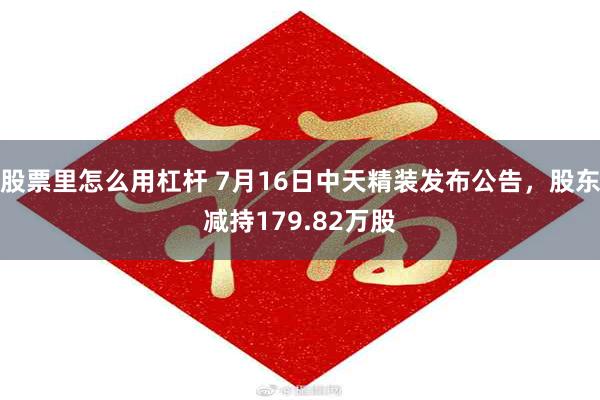 股票里怎么用杠杆 7月16日中天精装发布公告，股东减持179.82万股