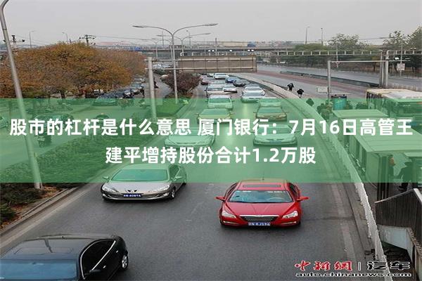 股市的杠杆是什么意思 厦门银行：7月16日高管王建平增持股份合计1.2万股