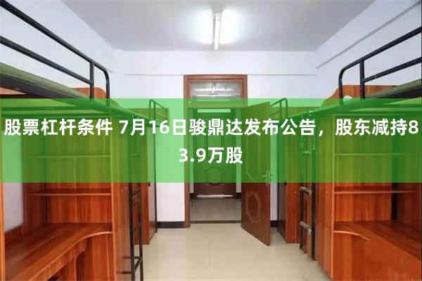 股票杠杆条件 7月16日骏鼎达发布公告，股东减持83.9万股