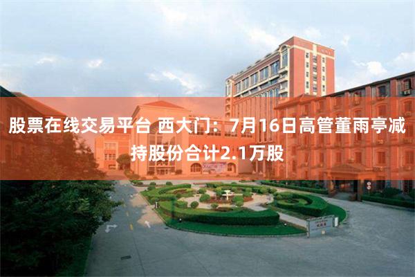 股票在线交易平台 西大门：7月16日高管董雨亭减持股份合计2.1万股