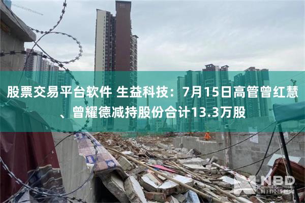 股票交易平台软件 生益科技：7月15日高管曾红慧、曾耀德减持股份合计13.3万股