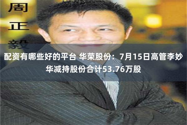 配资有哪些好的平台 华荣股份：7月15日高管李妙华减持股份合计53.76万股