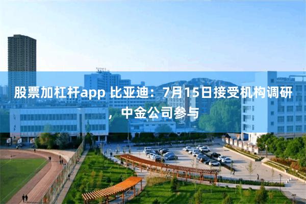 股票加杠杆app 比亚迪：7月15日接受机构调研，中金公司参与