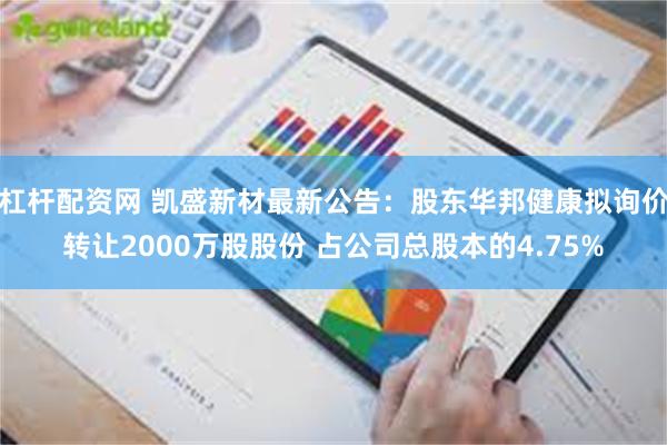 杠杆配资网 凯盛新材最新公告：股东华邦健康拟询价转让2000万股股份 占公司总股本的4.75%