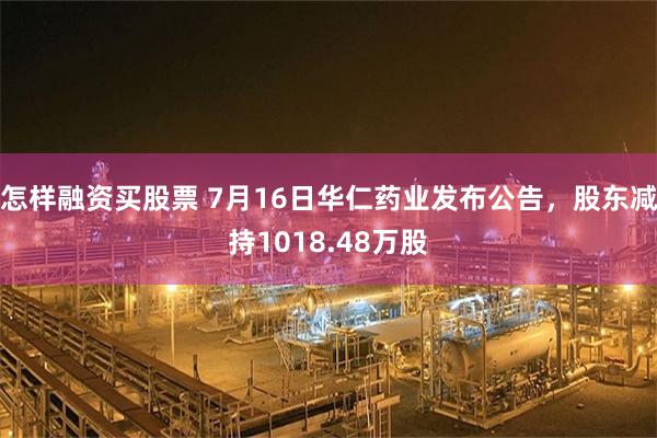 怎样融资买股票 7月16日华仁药业发布公告，股东减持1018.48万股
