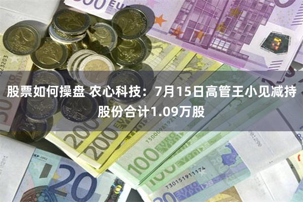 股票如何操盘 农心科技：7月15日高管王小见减持股份合计1.09万股