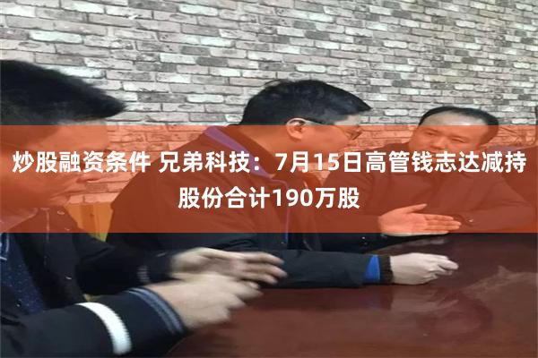 炒股融资条件 兄弟科技：7月15日高管钱志达减持股份合计190万股