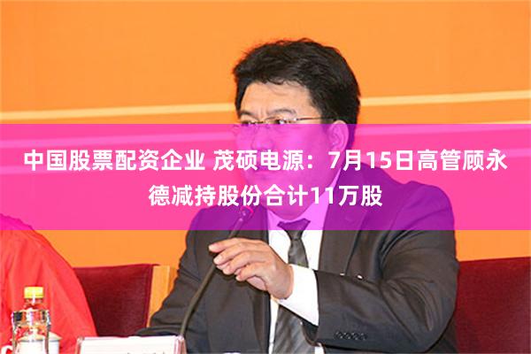 中国股票配资企业 茂硕电源：7月15日高管顾永德减持股份合计11万股