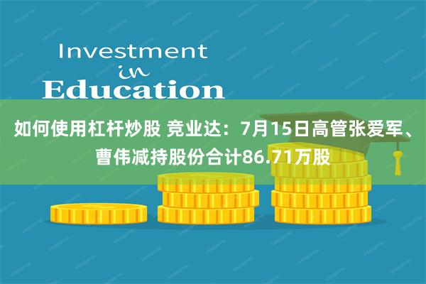 如何使用杠杆炒股 竞业达：7月15日高管张爱军、曹伟减持股份合计86.71万股