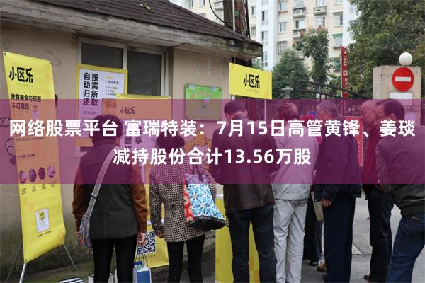 网络股票平台 富瑞特装：7月15日高管黄锋、姜琰减持股份合计13.56万股