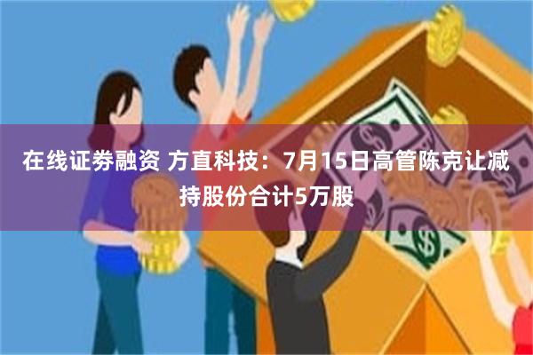 在线证劵融资 方直科技：7月15日高管陈克让减持股份合计5万股