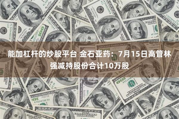 能加杠杆的炒股平台 金石亚药:7月15日高管林强减持股份合计10万股