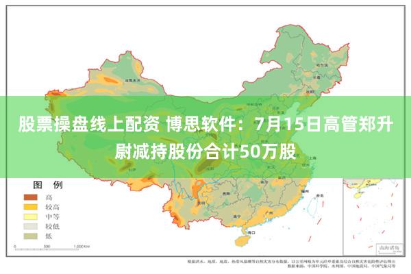 股票操盘线上配资 博思软件：7月15日高管郑升尉减持股份合计50万股