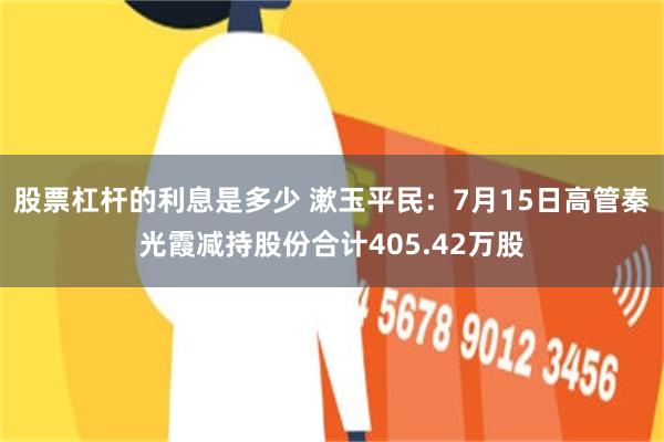 股票杠杆的利息是多少 漱玉平民：7月15日高管秦光霞减持股份合计405.42万股