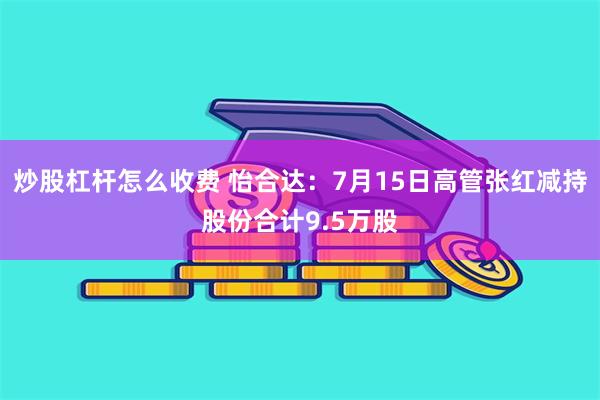 炒股杠杆怎么收费 怡合达：7月15日高管张红减持股份合计9.5万股