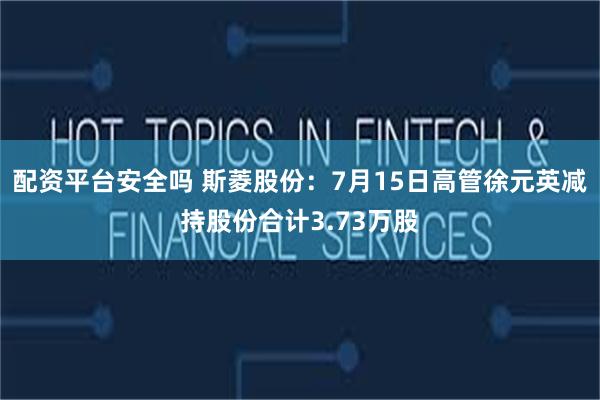 配资平台安全吗 斯菱股份：7月15日高管徐元英减持股份合计3.73万股