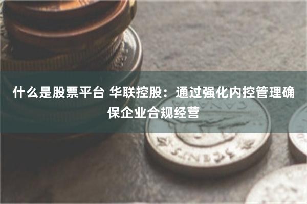 什么是股票平台 华联控股：通过强化内控管理确保企业合规经营