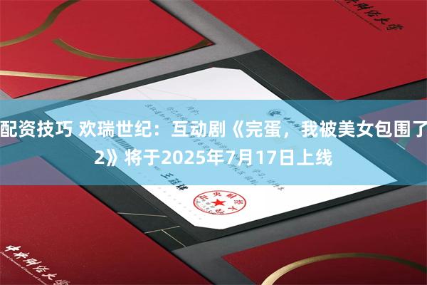配资技巧 欢瑞世纪：互动剧《完蛋，我被美女包围了2》将于2025年7月17日上线