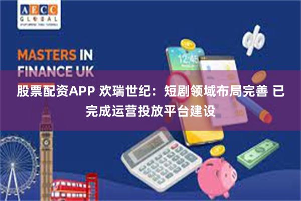 股票配资APP 欢瑞世纪：短剧领域布局完善 已完成运营投放平台建设
