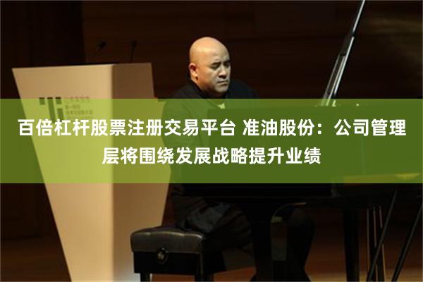 百倍杠杆股票注册交易平台 准油股份：公司管理层将围绕发展战略提升业绩