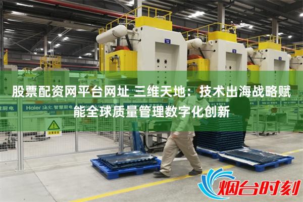股票配资网平台网址 三维天地：技术出海战略赋能全球质量管理数字化创新