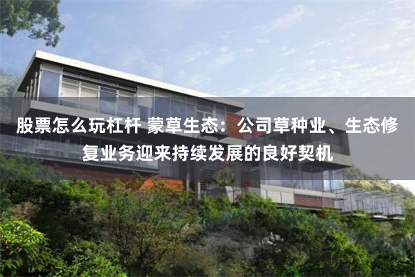 股票怎么玩杠杆 蒙草生态：公司草种业、生态修复业务迎来持续发展的良好契机
