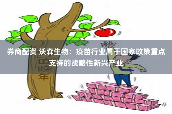 券商配资 沃森生物：疫苗行业属于国家政策重点支持的战略性新兴产业