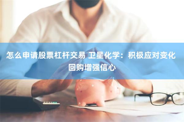 怎么申请股票杠杆交易 卫星化学：积极应对变化 回购增强信心
