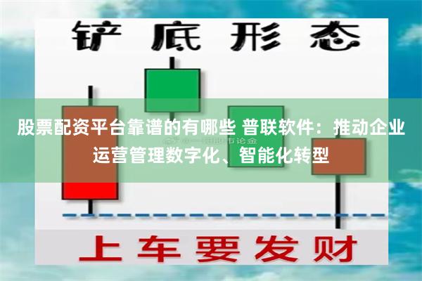 股票配资平台靠谱的有哪些 普联软件：推动企业运营管理数字化、智能化转型