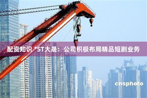 配资知识 *ST大晟：公司积极布局精品短剧业务