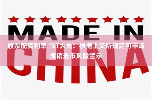 股票配资利率 *ST大晟：根据上交所规定可申请撤销退市风险警示