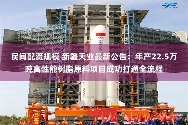 民间配资规模 新疆天业最新公告：年产22.5万吨高性能树脂原料项目成功打通全流程