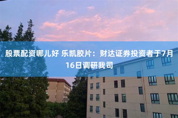 股票配资哪儿好 乐凯胶片：财达证券投资者于7月16日调研我司